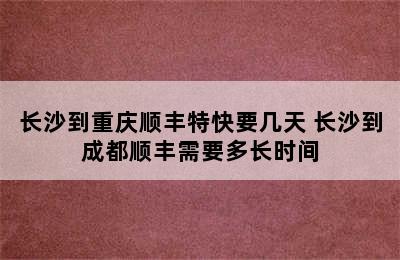 长沙到重庆顺丰特快要几天 长沙到成都顺丰需要多长时间